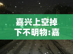 嘉兴上空掉下不明物:嘉兴上空掉下不明物是什么 嘉兴上空掉下不明物:嘉兴上空掉下不明物是什么