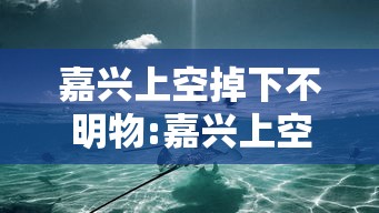嘉兴上空掉下不明物:嘉兴上空掉下不明物是什么 嘉兴上空掉下不明物:嘉兴上空掉下不明物是什么