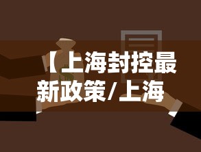 【上海封控最新政策/上海封控最新政策查询】 【上海封控最新政策/上海封控最新政策查询】