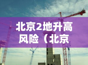 北京2地升高风险(北京2地升高风险 6地升中风险) 北京2地升高风险(北京2地升高风险 6地升中风险)