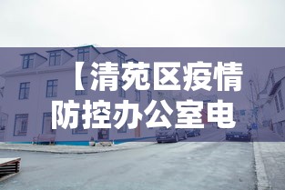 【清苑区疫情防控办公室电话/清苑疫情咨询电话】 【清苑区疫情防控办公室电话/清苑疫情咨询电话】