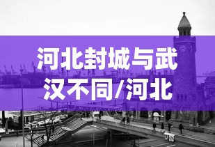 河北封城与武汉不同/河北三地quot封城quot 为何与武汉不同 河北封城与武汉不同/河北三地quot封城quot 为何与武汉不同