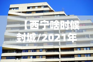 【西宁啥时候封城/2021年西宁什么时候封城】 【西宁啥时候封城/2021年西宁什么时候封城】