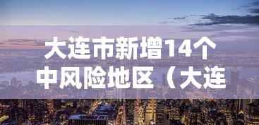 大连市新增14个中风险地区(大连新增四个中风险地区) 大连市新增14个中风险地区(大连新增四个中风险地区)