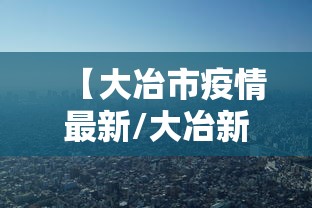 【大冶市疫情最新/大冶新冠肺炎最新情况】 【大冶市疫情最新/大冶新冠肺炎最新情况】