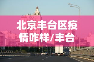 北京丰台区疫情咋样/丰台区疫情严重吗 北京丰台区疫情咋样/丰台区疫情严重吗