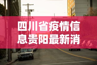 四川省疫情信息贵阳最新消息/四川省疫情防控最新情况 四川省疫情信息贵阳最新消息/四川省疫情防控最新情况