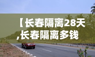 【长春隔离28天,长春隔离多钱一天】 【长春隔离28天,长春隔离多钱一天】