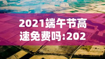 2021端午节高速免费吗:2021端午节高速免费时间 2021端午节高速免费吗:2021端午节高速免费时间