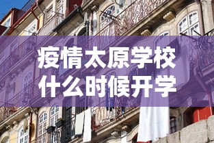 疫情太原学校什么时候开学呀/疫情太原学校什么时候开学呀最新消息 疫情太原学校什么时候开学呀/疫情太原学校什么时候开学呀最新消息