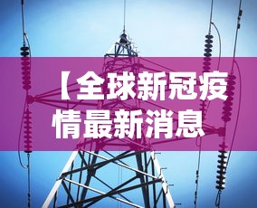 【全球新冠疫情最新消息/全球新冠疫情最新消息夏日淑石】 【全球新冠疫情最新消息/全球新冠疫情最新消息夏日淑石】