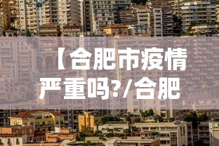 【合肥市疫情严重吗?/合肥疫情很严重吗】 【合肥市疫情严重吗?/合肥疫情很严重吗】