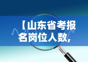 【山东省考报名岗位人数,山东省考报名人数汇总】 【山东省考报名岗位人数,山东省考报名人数汇总】