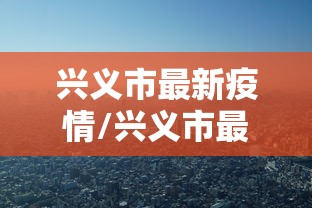 兴义市最新疫情/兴义市最新消息 兴义市最新疫情/兴义市最新消息