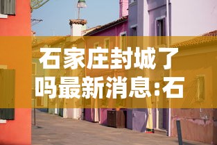 石家庄封城了吗最新消息:石家庄封城最新情况