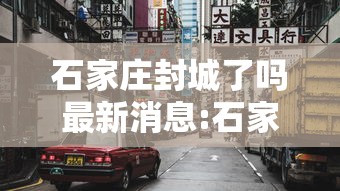 石家庄封城了吗最新消息:石家庄封城最新情况