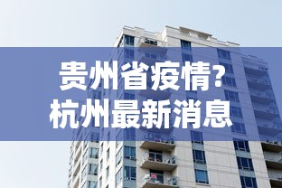 贵州省疫情?杭州最新消息/贵州省疫情?杭州最新消息今天 贵州省疫情?杭州最新消息/贵州省疫情?杭州最新消息今天