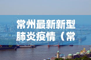 常州最新新型肺炎疫情(常州最新冠状病毒疫情最新消息) 常州最新新型肺炎疫情(常州最新冠状病毒疫情最新消息)