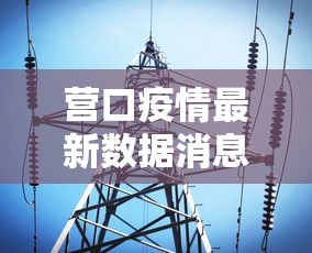 营口疫情最新数据消息/营口疫情最新公告 营口疫情最新数据消息/营口疫情最新公告