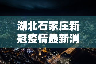 湖北石家庄新冠疫情最新消息:湖北石家庄疫情情况 湖北石家庄新冠疫情最新消息:湖北石家庄疫情情况