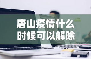 唐山疫情什么时候可以解除:河北唐山疫情什么时候结束 唐山疫情什么时候可以解除:河北唐山疫情什么时候结束