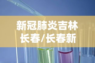 新冠肺炎吉林长春/长春新冠肺炎病例 新冠肺炎吉林长春/长春新冠肺炎病例