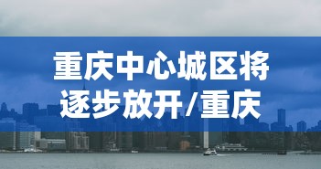 重庆中心城区将逐步放开/重庆城区调整方案 重庆中心城区将逐步放开/重庆城区调整方案