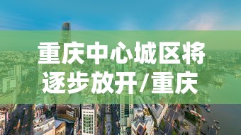 重庆中心城区将逐步放开/重庆城区调整方案 重庆中心城区将逐步放开/重庆城区调整方案