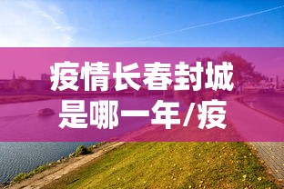 疫情长春封城是哪一年/疫情长春封城是哪一年开始的 疫情长春封城是哪一年/疫情长春封城是哪一年开始的