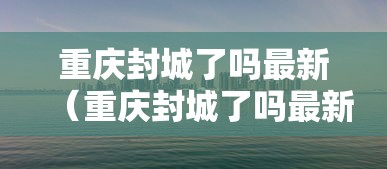 重庆封城了吗最新(重庆封城了吗最新疫情) 重庆封城了吗最新(重庆封城了吗最新疫情)