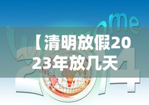 【清明放假2023年放几天/2023年清明节是几月几号放假】 【清明放假2023年放几天/2023年清明节是几月几号放假】