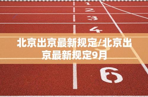 北京出京最新规定/北京出京最新规定9月 北京出京最新规定/北京出京最新规定9月