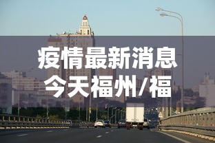 疫情最新消息今天福州/福州疫情最新进展 疫情最新消息今天福州/福州疫情最新进展