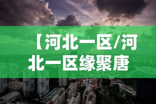 【河北一区/河北一区缘聚唐城什么时候开的区】 【河北一区/河北一区缘聚唐城什么时候开的区】