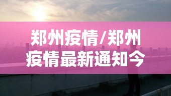 郑州疫情/郑州疫情最新通知今天 郑州疫情/郑州疫情最新通知今天