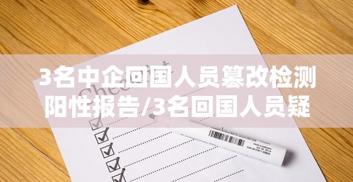 3名中企回国人员篡改检测阳性报告/3名回国人员疑感染变异病毒 3名中企回国人员篡改检测阳性报告/3名回国人员疑感染变异病毒