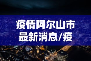 疫情阿尔山市最新消息/疫情阿尔山市最新消息今天 疫情阿尔山市最新消息/疫情阿尔山市最新消息今天