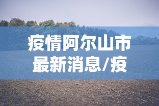 疫情阿尔山市最新消息/疫情阿尔山市最新消息今天 疫情阿尔山市最新消息/疫情阿尔山市最新消息今天