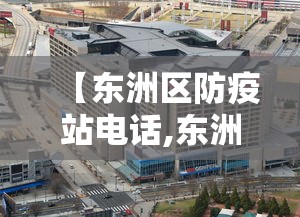 【东洲区防疫站电话,东洲区疾控中心电话】 【东洲区防疫站电话,东洲区疾控中心电话】