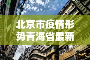 北京市疫情形势青海省最新消息:北京市疫情最新情况? 北京市疫情形势青海省最新消息:北京市疫情最新情况?