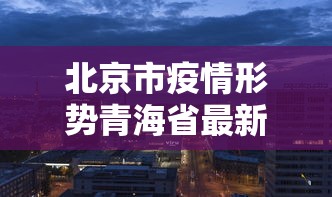 北京市疫情形势青海省最新消息:北京市疫情最新情况? 北京市疫情形势青海省最新消息:北京市疫情最新情况?