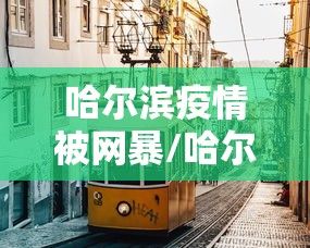 哈尔滨疫情被网暴/哈尔滨疫情网爆 哈尔滨疫情被网暴/哈尔滨疫情网爆