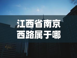 江西省南京西路属于哪个区:南昌市南京西路属于哪个街道 江西省南京西路属于哪个区:南昌市南京西路属于哪个街道