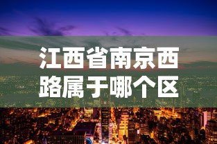 江西省南京西路属于哪个区:南昌市南京西路属于哪个街道 江西省南京西路属于哪个区:南昌市南京西路属于哪个街道