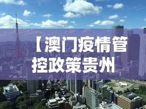 【澳门疫情管控政策贵州省最新/澳门疫情管理】 【澳门疫情管控政策贵州省最新/澳门疫情管理】