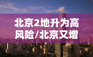 北京2地升为高风险/北京又增一个高风险地区 北京2地升为高风险/北京又增一个高风险地区