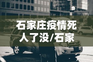 石家庄疫情死人了没/石家庄疫情死一人 石家庄疫情死人了没/石家庄疫情死一人