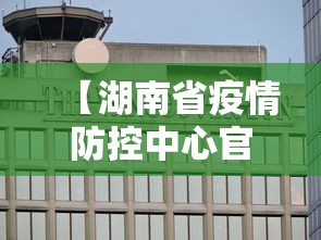 【湖南省疫情防控中心官网,湖南省疫情防控中心官网首页】 【湖南省疫情防控中心官网,湖南省疫情防控中心官网首页】