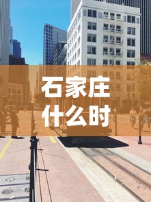 石家庄什么时候封城?(石家庄什么时候开始封) 石家庄什么时候封城?(石家庄什么时候开始封)