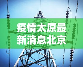 疫情太原最新消息北京疫情防控/太原北京疫情最新消息今天 疫情太原最新消息北京疫情防控/太原北京疫情最新消息今天
